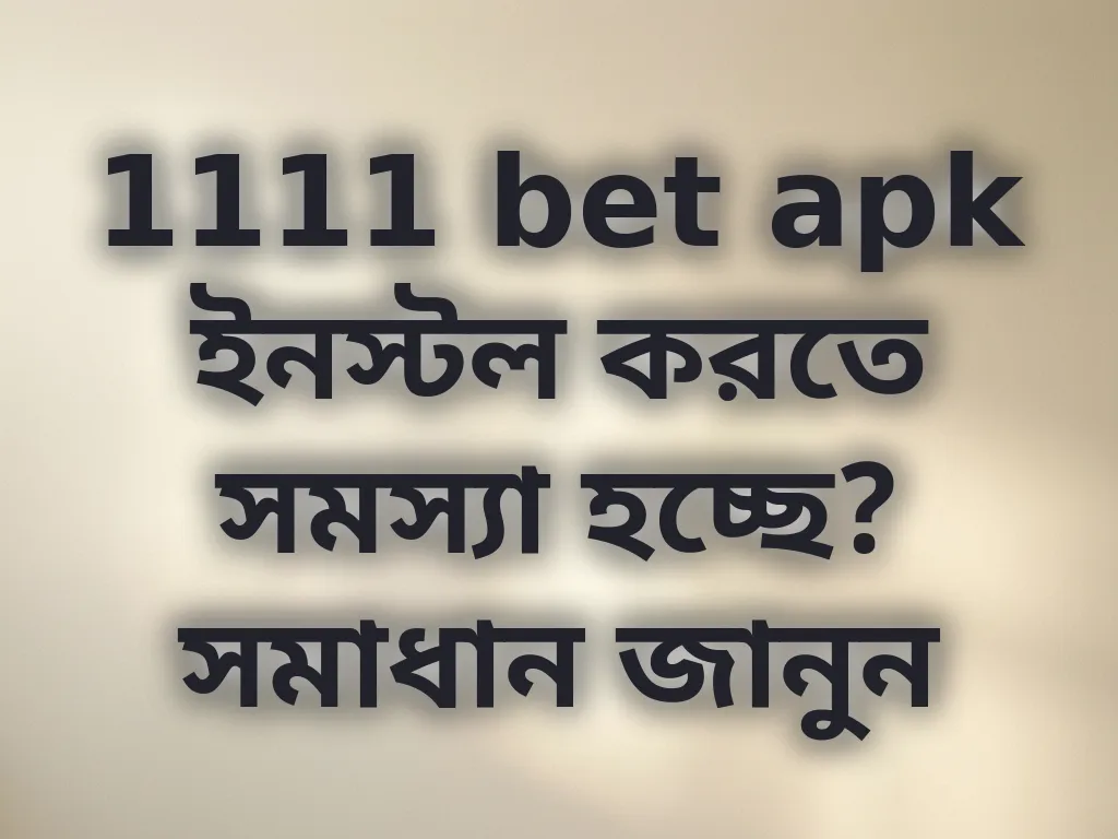 1111 bet apk ইনস্টল করতে সমস্যা হচ্ছে? সমাধান জানুন
