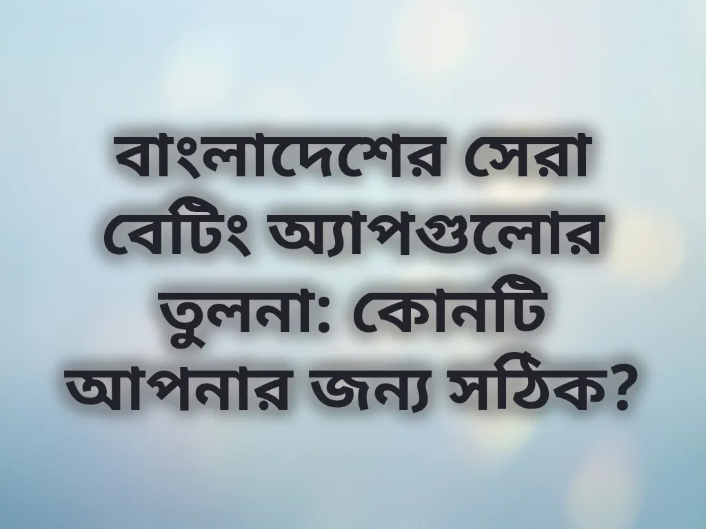 বাংলাদেশের সেরা বেটিং অ্যাপগুলোর তুলনা: কোনটি আপনার জন্য সঠিক?